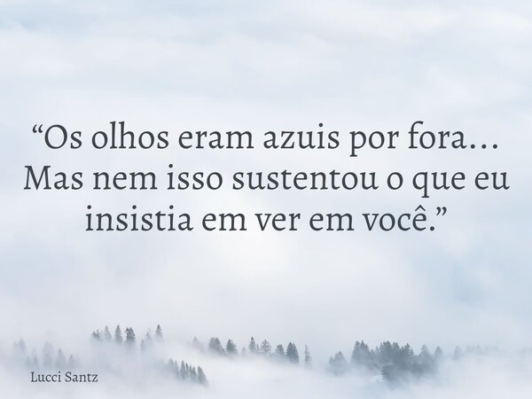 “Os olhos eram azuis por fora... Mas nem isso sustentou o que eu insistia em ver em você.”... Frase de Lucci Santz.