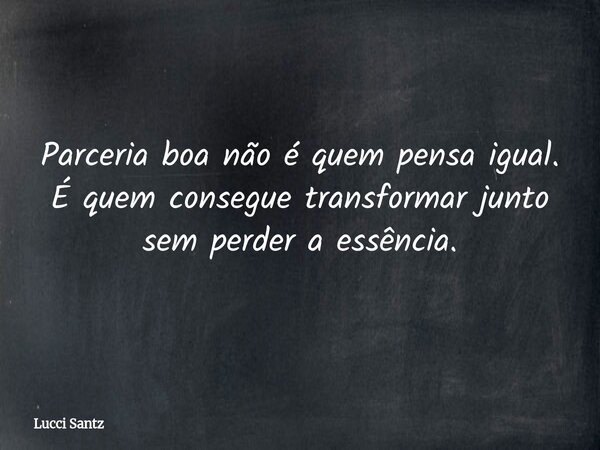 Parceria boa não é quem pensa igual. É quem consegue transformar junto sem perder a essência.... Frase de Lucci Santz.