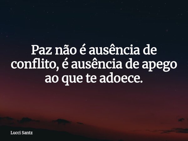 Paz não é ausência de conflito, é ausência de apego ao que te adoece.... Frase de Lucci Santz.