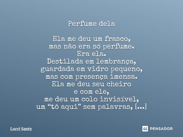 Perfume dela Ela me deu um frasco, mas não era só perfume. Era ela. Destilada em lembrança, guardada em vidro pequeno, mas com presença imensa. Ela me deu seu ... Frase de Lucci Santz.