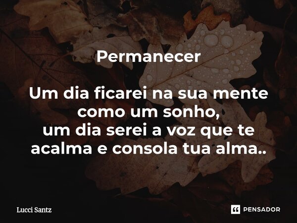 ⁠Permanecer Um dia ficarei na sua mente como um sonho, um dia serei a voz que te acalma e consola tua alma..... Frase de Lucci Santz.