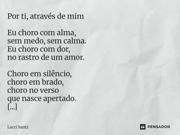 Por ti, através de mim Eu choro com alma, sem medo, sem calma. Eu choro com dor, no rastro de um amor. Choro em silêncio, choro em brado, choro no verso que nas... Frase de Lucci Santz.