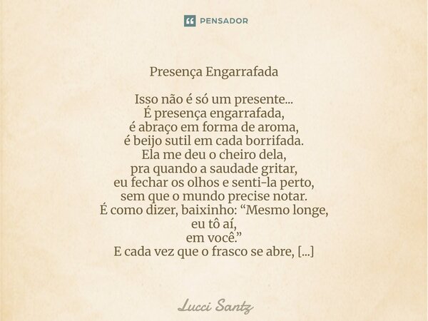 Presença Engarrafada Isso não é só um presente... É presença engarrafada, é abraço em forma de aroma, é beijo sutil em cada borrifada. Ela me deu o cheiro dela... Frase de Lucci Santz.