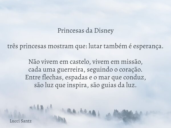 Princesas da Disney três princesas mostram que: lutar também é esperança. Não vivem em castelo, vivem em missão, cada uma guerreira, seguindo o coração. Entre f... Frase de Lucci Santz.
