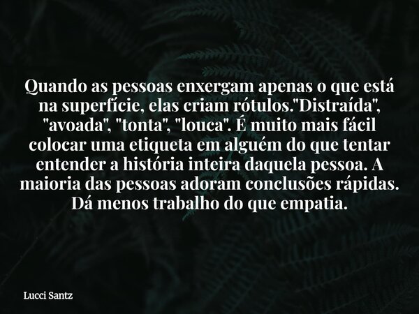 Quando as pessoas enxergam apenas o que está na superfície, elas criam rótulos. "Distraída", "avoada", "tonta", "louca".... Frase de Lucci Santz.