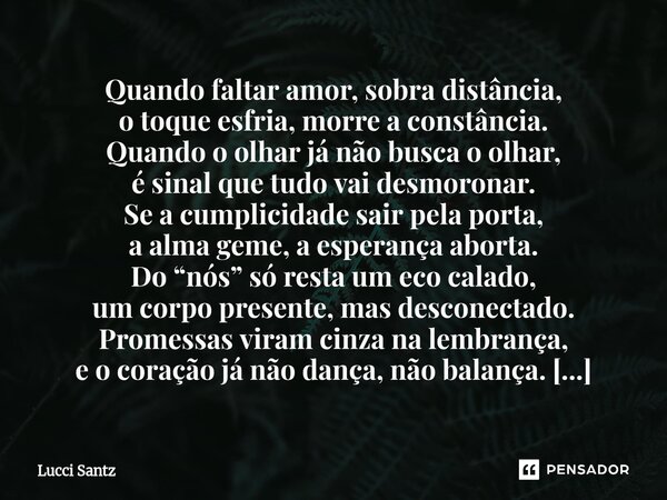 Quando faltar amor, sobra distância, o toque esfria, morre a constância. Quando o olhar já não busca o olhar, é sinal que tudo vai desmoronar. Se a cumplicidad... Frase de Lucci Santz.