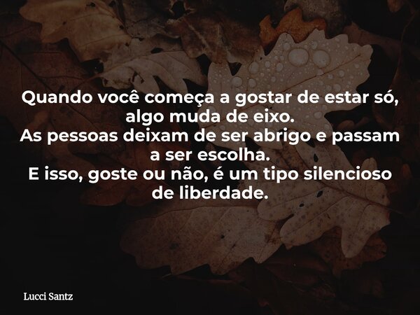 Quando você começa a gostar de estar só, algo muda de eixo. As pessoas deixam de ser abrigo e passam a ser escolha. E isso, goste ou não, é um tipo silencioso d... Frase de Lucci Santz.