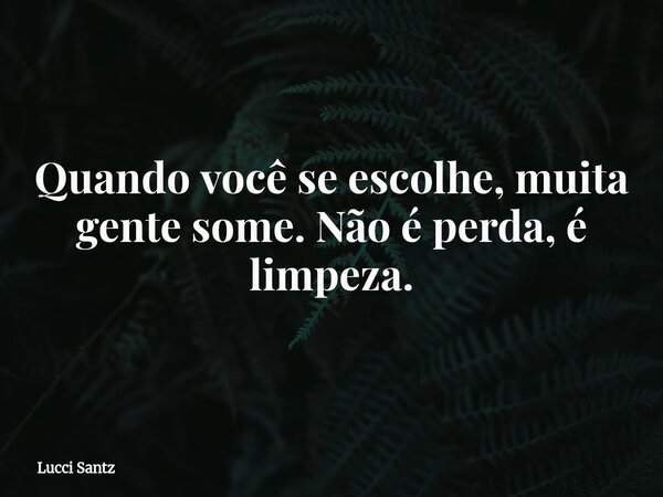 Quando você se escolhe, muita gente some. Não é perda, é limpeza.... Frase de Lucci Santz.