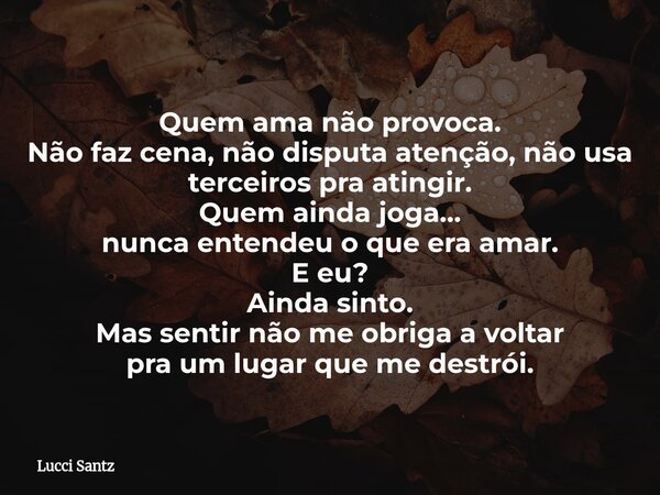 Quem ama não provoca. Não faz cena, não disputa atenção, não usa terceiros pra atingir. Quem ainda joga… nunca entendeu o que era amar. E eu? Ainda sinto. Mas s... Frase de Lucci Santz.
