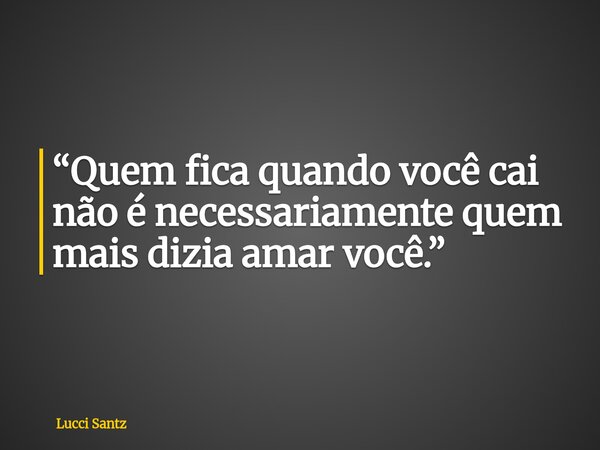 “Quem fica quando você cai não é necessariamente quem mais dizia amar você.”... Frase de Lucci Santz.