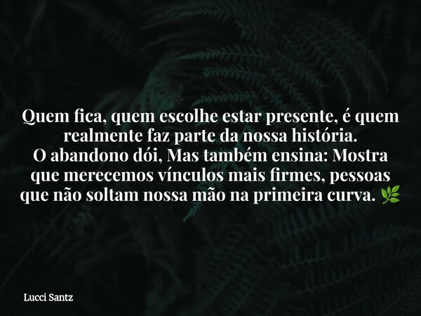 Quem fica, quem escolhe estar presente, é quem realmente faz parte da nossa história. O abandono dói, Mas também ensina: Mostra que merecemos vínculos mais firm... Frase de Lucci Santz.