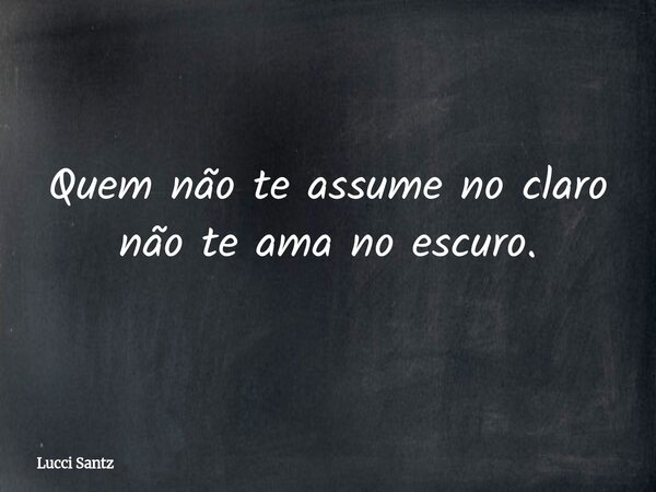 Quem não te assume no claro não te ama no escuro.... Frase de Lucci Santz.