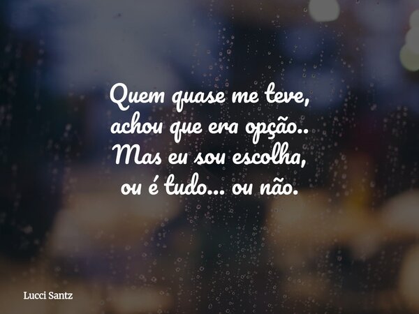 Quem quase me teve, achou que era opção.. Mas eu sou escolha, ou é tudo… ou não.... Frase de Lucci Santz.