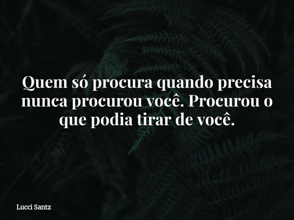 Quem só procura quando precisa nunca procurou você. Procurou o que podia tirar de você.... Frase de Lucci Santz.
