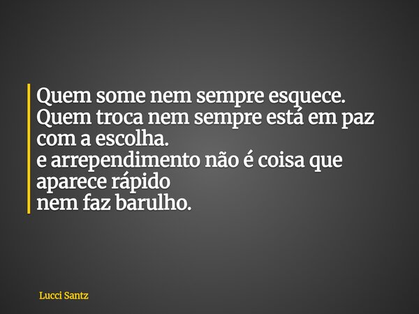 Quem some nem sempre esquece. Quem troca nem sempre está em paz com a escolha. e arrependimento não é coisa que aparece rápido nem faz barulho.... Frase de Lucci Santz.