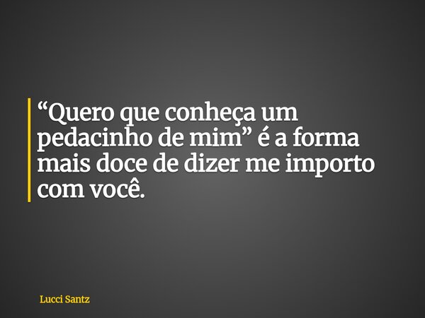 “Quero que conheça um pedacinho de mim” é a forma mais doce de dizer me importo com você.... Frase de Lucci Santz.