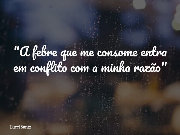 "A febre que me consome entra em conflito com a minha razão"... Frase de Lucci Santz.