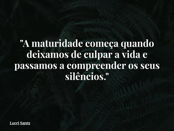 "A maturidade começa quando deixamos de culpar a vida e passamos a compreender os seus silêncios."... Frase de Lucci Santz.