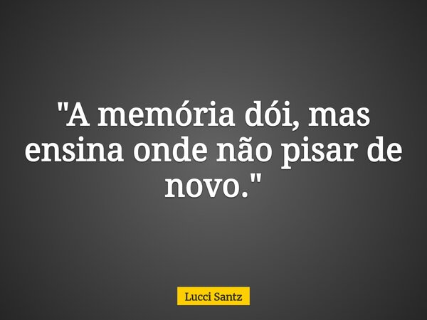 "A memória dói, mas ensina onde não pisar de novo."... Frase de Lucci Santz.