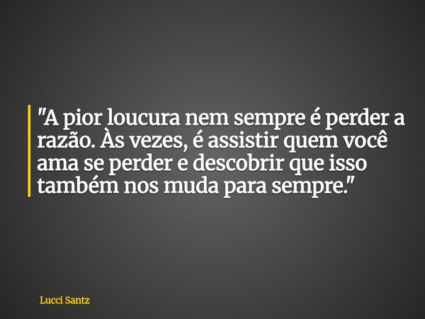 "A pior loucura nem sempre é perder a razão. Às vezes, é assistir quem você ama se perder e descobrir que isso também nos muda para sempre."... Frase de Lucci Santz.