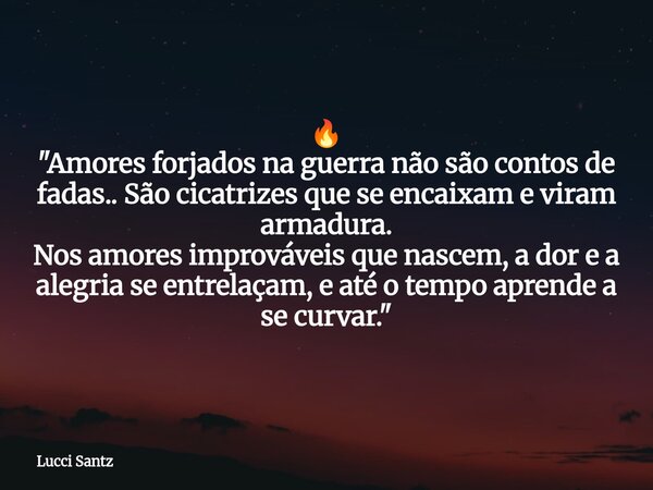 đ„ "Amores forjados na guerra nĂŁo sĂŁo contos de fadas.. SĂŁo cicatrizes que se encaixam e viram armadura. Nos amores improvĂĄveis que nascem, a dor e a alegri... Frase de Lucci Santz.