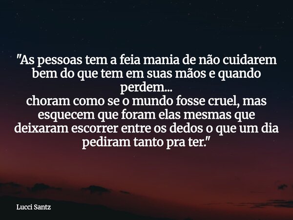 "As pessoas tem a feia mania de não cuidarem bem do que tem em suas mãos e quando perdem... choram como se o mundo fosse cruel, mas esquecem que foram elas... Frase de Lucci Santz.