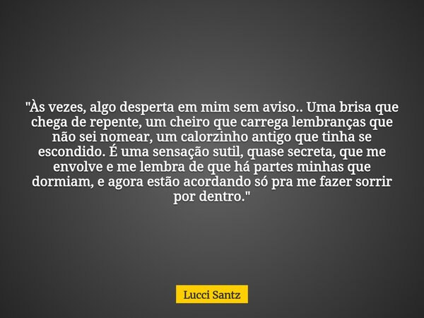 "Às vezes, algo desperta em mim sem aviso.. Uma brisa que chega de repente, um cheiro que carrega lembranças que não sei nomear, um calorzinho antigo que t... Frase de Lucci Santz.