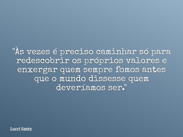 "Às vezes é preciso caminhar só para redescobrir os próprios valores e enxergar quem sempre fomos antes que o mundo dissesse quem deveríamos ser."... Frase de Lucci Santz.