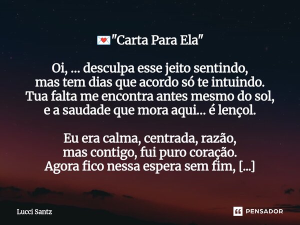 💌 "Carta Para Ela" Oi, … desculpa esse jeito sentindo, mas tem dias que acordo só te intuindo. Tua falta me encontra antes mesmo do sol, e a saudade ... Frase de Lucci Santz.