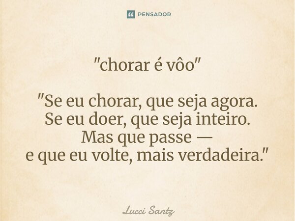 "chorar é vôo" "Se eu chorar, que seja agora. Se eu doer, que seja inteiro. Mas que passe — e que eu volte, mais verdadeira."... Frase de Lucci Santz.
