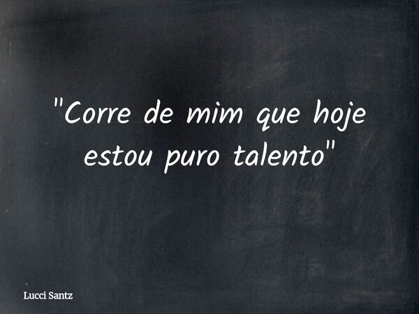 "Corre de mim que hoje estou puro talento"... Frase de Lucci Santz.
