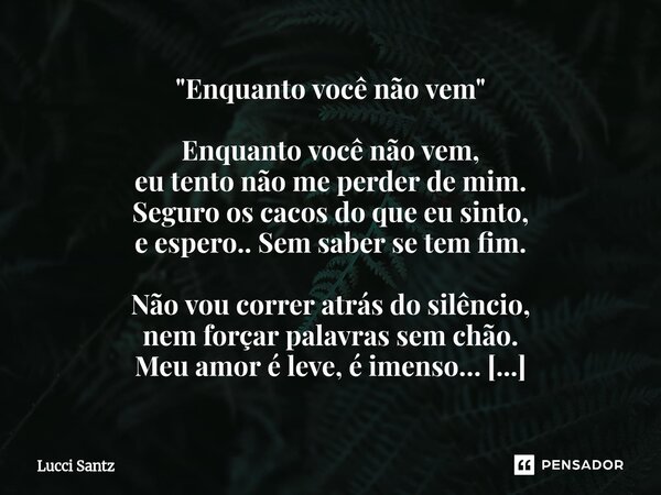 "Enquanto você não vem" Enquanto você não vem, eu tento não me perder de mim. Seguro os cacos do que eu sinto, e espero.. Sem saber se tem fim. Não v... Frase de Lucci Santz.