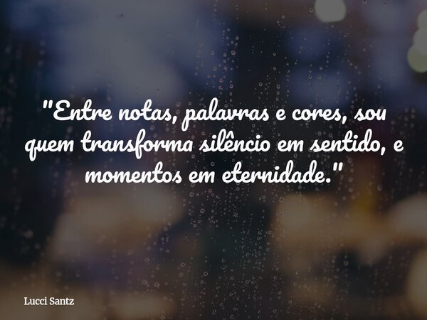 "Entre notas, palavras e cores, sou quem transforma silêncio em sentido, e momentos em eternidade."... Frase de Lucci Santz.