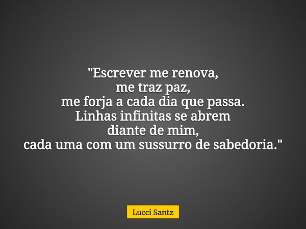 "Escrever me renova, me traz paz, me forja a cada dia que passa. Linhas infinitas se abrem diante de mim, cada uma com um sussurro de sabedoria."... Frase de Lucci Santz.