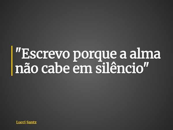 "Escrevo porque a alma não cabe em silêncio"... Frase de Lucci Santz.