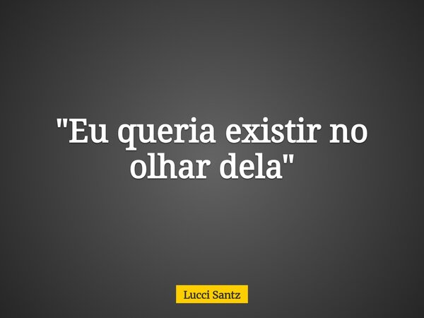 "Eu queria existir no olhar dela"... Frase de Lucci Santz.