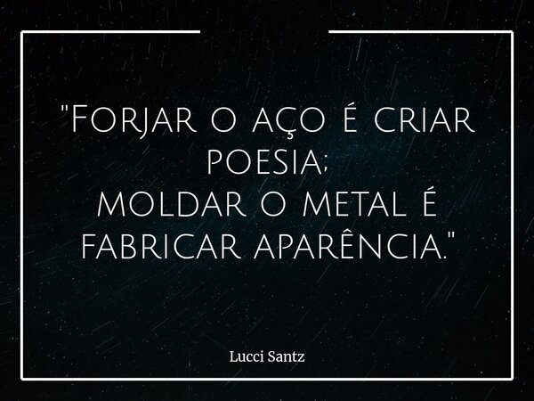 "Forjar o aço é criar poesia; moldar o metal é fabricar aparência."... Frase de Lucci Santz.