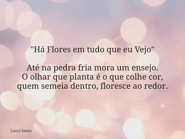 "Há Flores em tudo que eu Vejo" Até na pedra fria mora um ensejo. O olhar que planta é o que colhe cor, quem semeia dentro, floresce ao redor.... Frase de Lucci Santz.