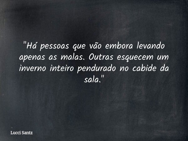 "Há pessoas que vão embora levando apenas as malas. Outras esquecem um inverno inteiro pendurado no cabide da sala."... Frase de Lucci Santz.