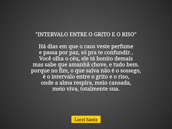 "INTERVALO ENTRE O GRITO E O RISO" Há dias em que o caos veste perfume e passa por paz, só pra te confundir.. Você olha o céu, ele tá bonito demais ma... Frase de Lucci Santz.