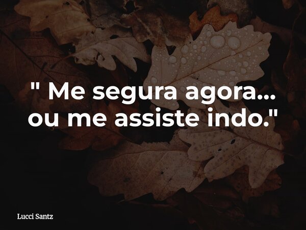 " Me segura agora… ou me assiste indo."... Frase de Lucci Santz.