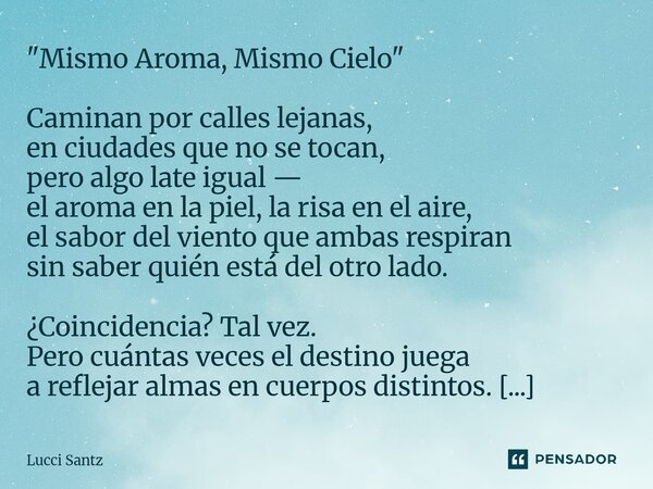 "Mismo Aroma, Mismo Cielo" Caminan por calles lejanas, en ciudades que no se tocan, pero algo late igual — el aroma en la piel, la risa en el aire, e... Frase de Lucci Santz.