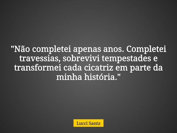 "Não completei apenas anos. Completei travessias, sobrevivi tempestades e transformei cada cicatriz em parte da minha história."... Frase de Lucci Santz.