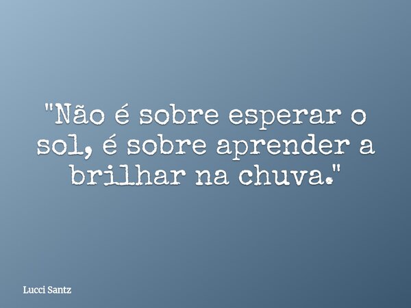 "Não é sobre esperar o sol, é sobre aprender a brilhar na chuva."... Frase de Lucci Santz.