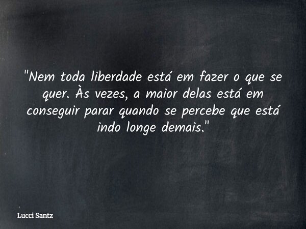"Nem toda liberdade está em fazer o que se quer. Às vezes, a maior delas está em conseguir parar quando se percebe que está indo longe demais."... Frase de Lucci Santz.