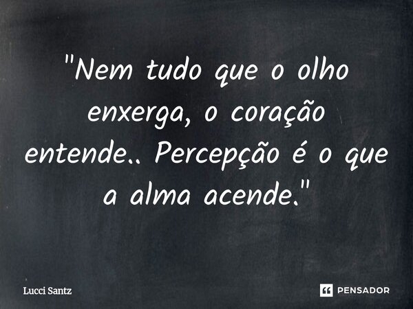 ⁠"Nem tudo que o olho enxerga, o coração entende.. Percepção é o que a alma acende."... Frase de Lucci Santz.