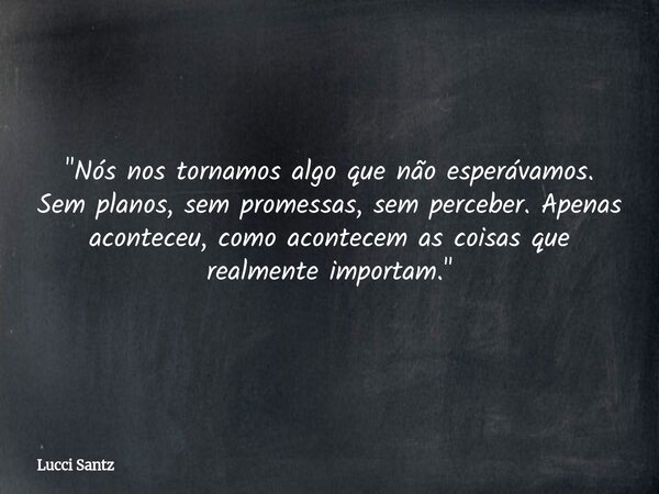 "Nós nos tornamos algo que não esperávamos. Sem planos, sem promessas, sem perceber. Apenas aconteceu, como acontecem as coisas que realmente importam.&quo... Frase de Lucci Santz.