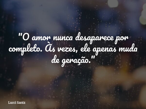 "O amor nunca desaparece por completo. Às vezes, ele apenas muda de geração."... Frase de Lucci Santz.