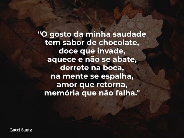 "O gosto da minha saudade tem sabor de chocolate, doce que invade, aquece e não se abate, derrete na boca, na mente se espalha, amor que retorna, memória q... Frase de Lucci Santz.