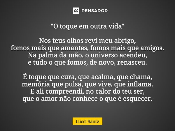"O toque em outra vida" Nos teus olhos revi meu abrigo, fomos mais que amantes, fomos mais que amigos. Na palma da mão, o universo acendeu, e tudo o q... Frase de Lucci Santz.